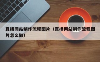 直播网站制作流程图片（直播网站制作流程图片怎么做）