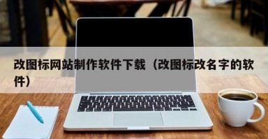 改图标网站制作软件下载（改图标改名字的软件）