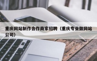 重庆网站制作合作商家招聘（重庆专业做网站公司）