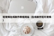 短视频在线制作教程网站（在线制作短片视频）