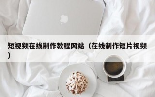 短视频在线制作教程网站（在线制作短片视频）