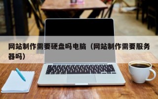 网站制作需要硬盘吗电脑（网站制作需要服务器吗）
