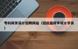 专科网页设计招聘网站（招应届网页设计学员）