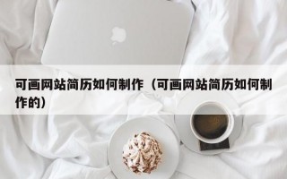 可画网站简历如何制作（可画网站简历如何制作的）