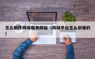怎么制作同城服务网站（同城平台怎么创建的）
