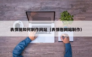 表情图如何制作网站（表情包网站制作）