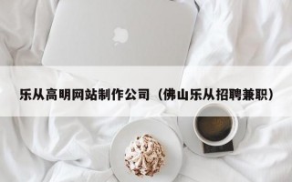 乐从高明网站制作公司（佛山乐从招聘兼职）