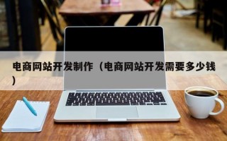 电商网站开发制作（电商网站开发需要多少钱）