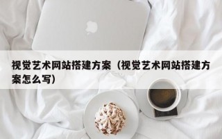 视觉艺术网站搭建方案（视觉艺术网站搭建方案怎么写）