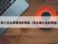 新人怎么搭建电影网站（怎么建立电影网站）