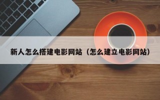新人怎么搭建电影网站（怎么建立电影网站）