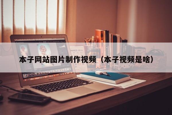 本子网站图片制作视频(本子视频是啥)